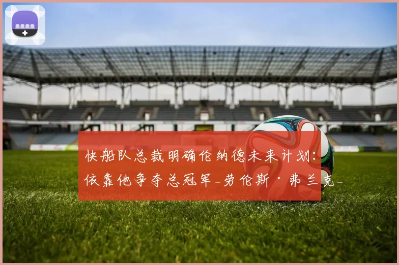 快船队总裁明确伦纳德未来计划：依靠他争夺总冠军_劳伦斯·弗兰克_命中率_核心