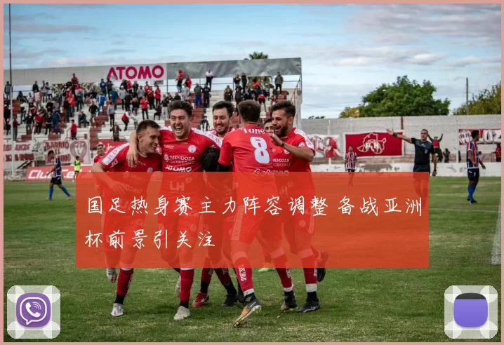 国足热身赛主力阵容调整 备战亚洲杯前景引关注