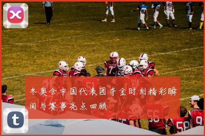 冬奥会中国代表团夺金时刻精彩瞬间与赛事亮点回顾