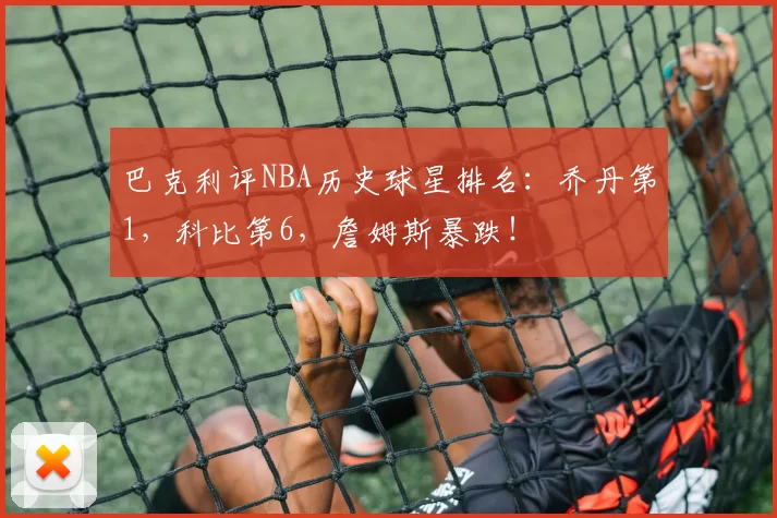 巴克利评NBA历史球星排名：乔丹第1，科比第6，詹姆斯暴跌！