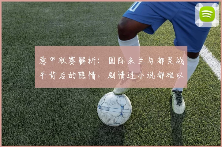 意甲联赛解析：国际米兰与都灵战平背后的隐情，剧情连小说都难以编写_比赛_国米_主场