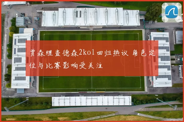 贾森理查德森2kol回归热议 角色定位与比赛影响受关注