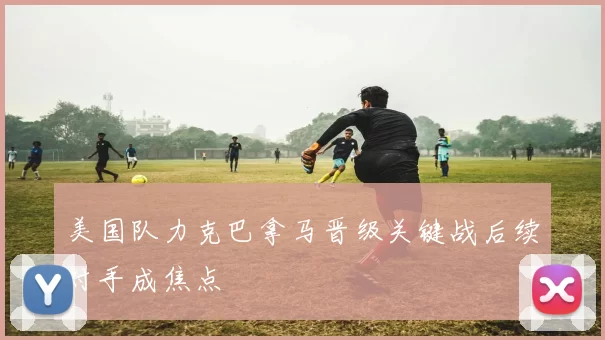 美国队力克巴拿马晋级关键战后续对手成焦点