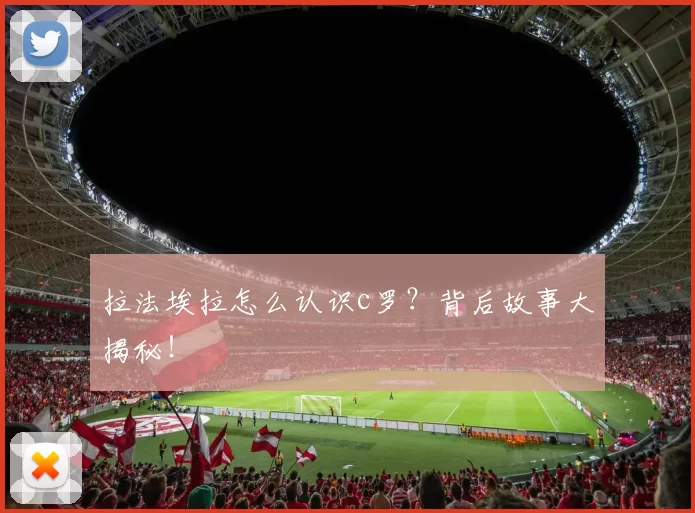 拉法埃拉怎么认识c罗？背后故事大揭秘！