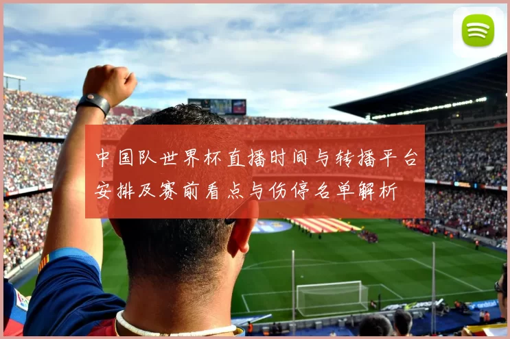 中国队世界杯直播时间与转播平台安排及赛前看点与伤停名单解析