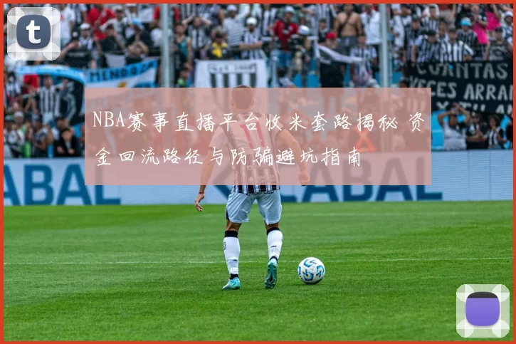 NBA赛事直播平台收米套路揭秘 资金回流路径与防骗避坑指南