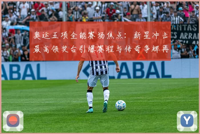 奥运五项全能赛场焦点：新星冲击最高领奖台引爆赛程与传奇争辉再起航