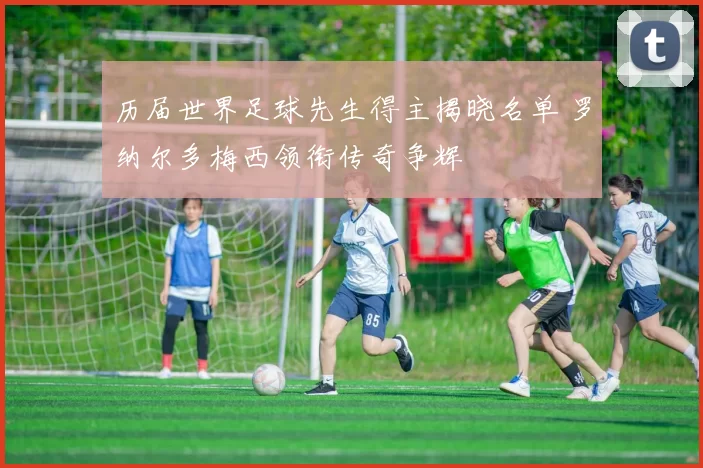 历届世界足球先生得主揭晓名单 罗纳尔多梅西领衔传奇争辉