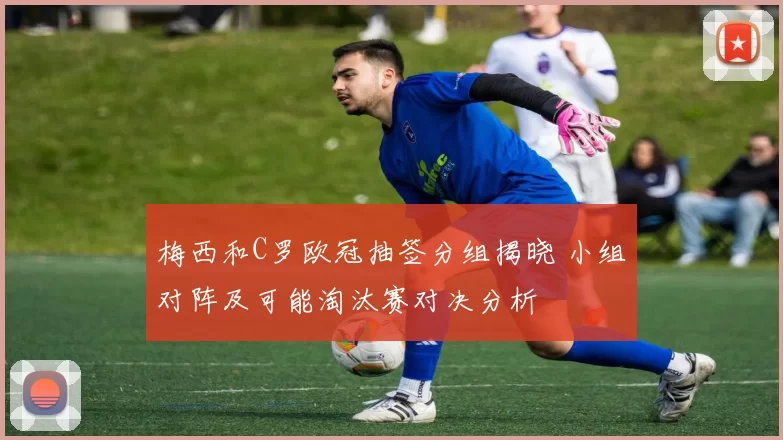 梅西和C罗欧冠抽签分组揭晓 小组对阵及可能淘汰赛对决分析